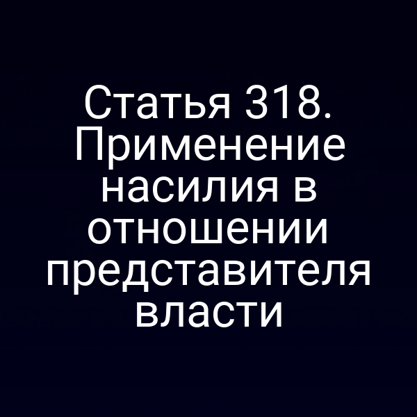 Статья 318. Применение насилия в отношении представителя власти