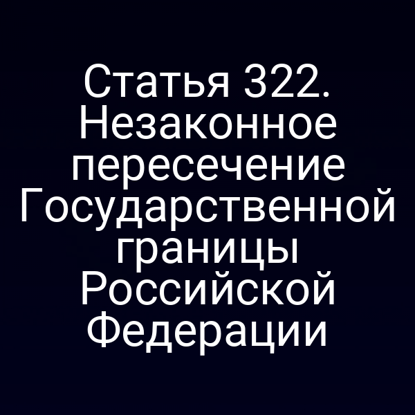 Статья 322. Незаконное пересечение Государственной границы Российской Федерации