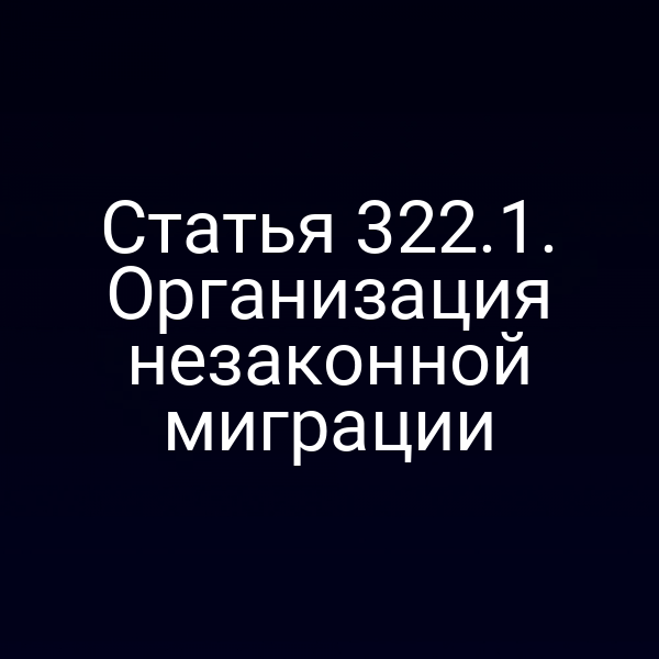 Статья 322.1. Организация незаконной миграции