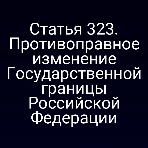 Статья 323. Противоправное изменение Государственной границы Российской Федерации