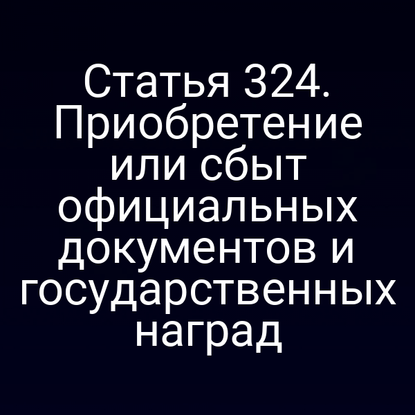 Статья 324. Приобретение или сбыт официальных документов и государственных наград