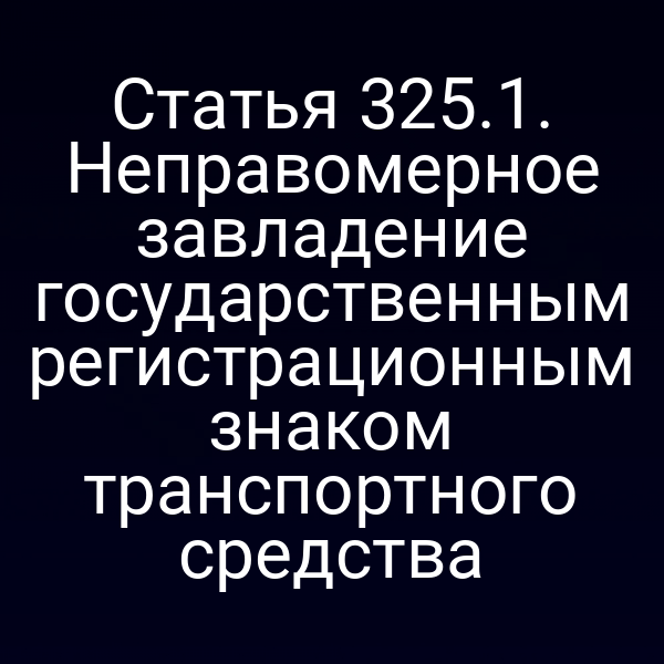 Статья 325.1. Неправомерное завладение государственным регистрационным знаком транспортного средства