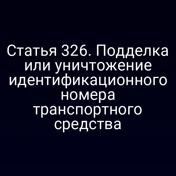 Статья 326. Подделка или уничтожение идентификационного номера транспортного средства