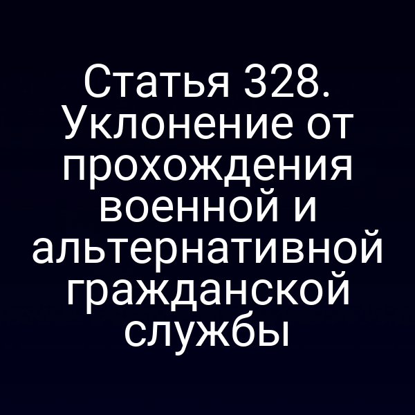 Статья 328. Уклонение от прохождения военной и альтернативной гражданской службы