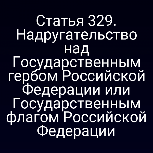 Статья 329. Надругательство над Государственным гербом Российской Федерации или Государственным флагом Российской Федерации