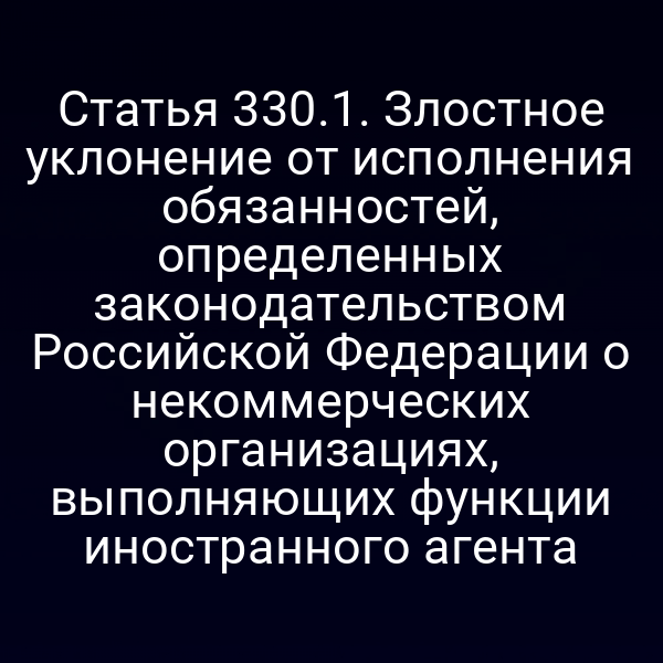 Статья 330.1. Злостное уклонение от исполнения обязанностей, определенных законодательством Российской Федерации о некоммерческих организациях, выполняющих функции иностранного агента