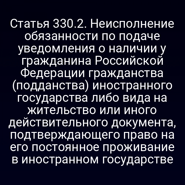 Статья 330.2. Неисполнение обязанности по подаче уведомления о наличии у гражданина Российской Федерации гражданства (подданства) иностранного государства либо вида на жительство или иного действительного документа, подтверждающего право на его постоянное проживание в иностранном государстве