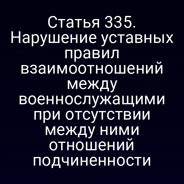 Статья 335. Нарушение уставных правил взаимоотношений между военнослужащими при отсутствии между ними отношений подчиненности