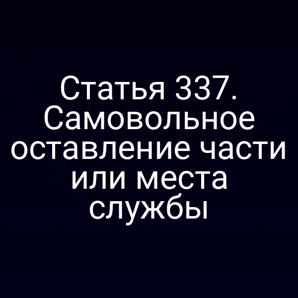 Статья 337. Самовольное оставление части или места службы