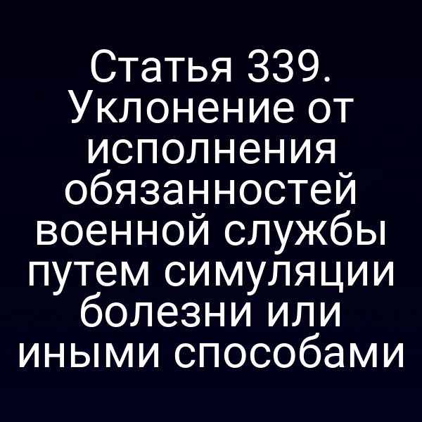 Статья 339. Уклонение от исполнения обязанностей военной службы путем симуляции болезни или иными способами