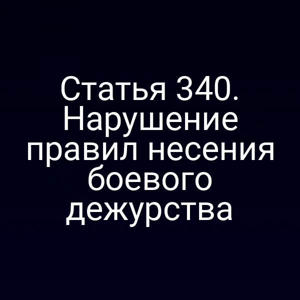 Статья 340. Нарушение правил несения боевого дежурства