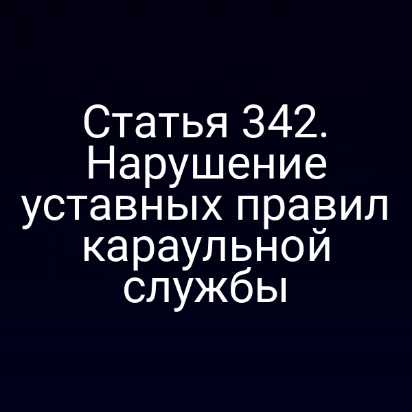 Статья 342. Нарушение уставных правил караульной службы