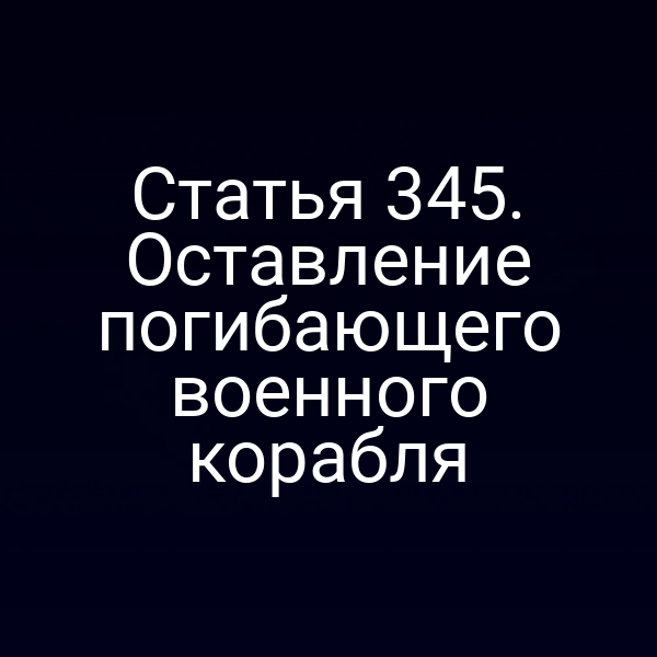 Статья 345. Оставление погибающего военного корабля