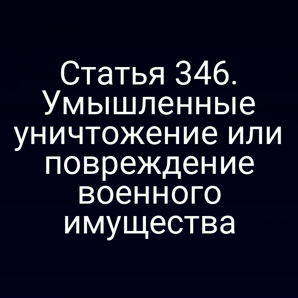 Статья 346. Умышленные уничтожение или повреждение военного имущества