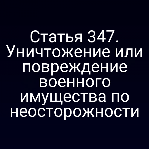 Статья 347. Уничтожение или повреждение военного имущества по неосторожности