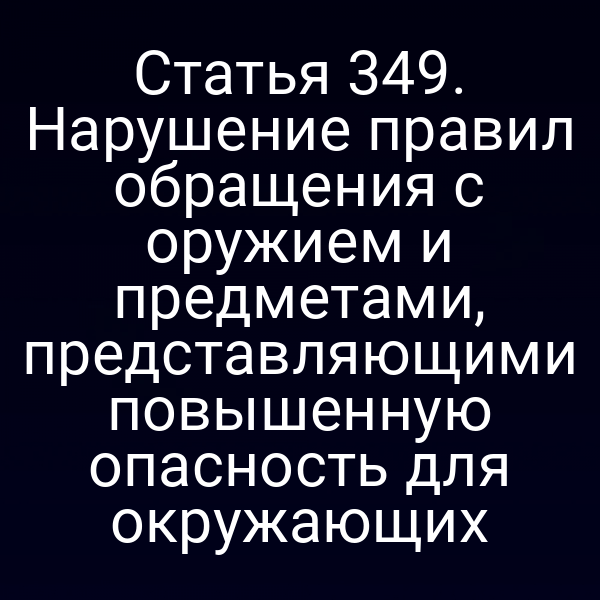 Статья 349. Нарушение правил обращения с оружием и предметами, представляющими повышенную опасность для окружающих