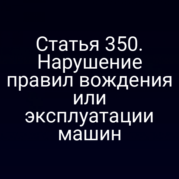 Статья 350. Нарушение правил вождения или эксплуатации машин