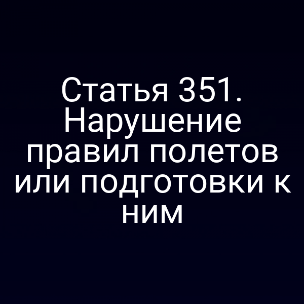 Статья 351. Нарушение правил полетов или подготовки к ним