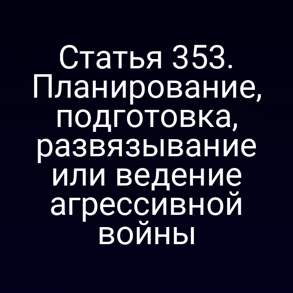 Статья 353. Планирование, подготовка, развязывание или ведение агрессивной войны