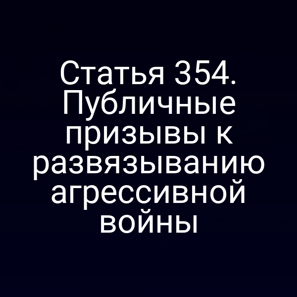 Статья 354. Публичные призывы к развязыванию агрессивной войны