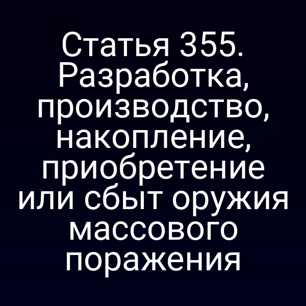 Статья 355. Разработка, производство, накопление, приобретение или сбыт оружия массового поражения