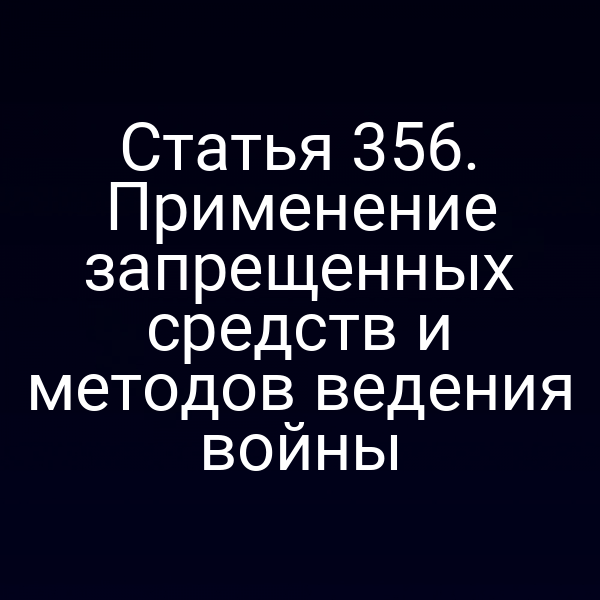 Статья 356. Применение запрещенных средств и методов ведения войны