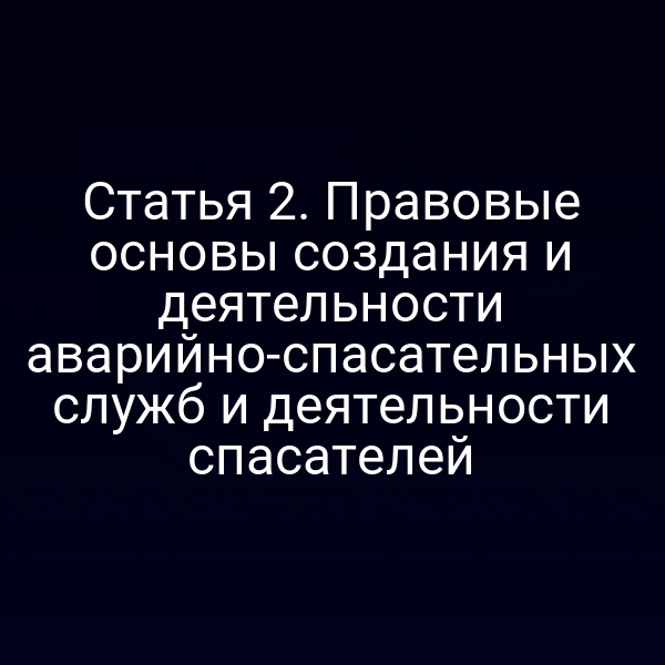 Статья 2. Правовые основы создания и деятельности аварийно-спасательных служб и деятельности спасателей