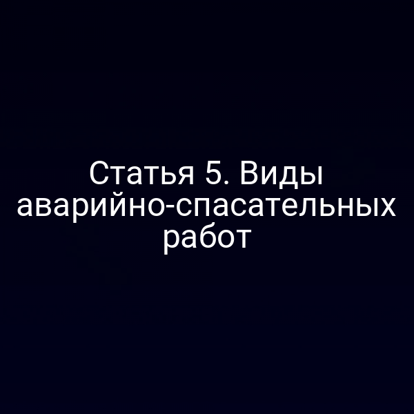 Статья 5. Виды аварийно-спасательных работ