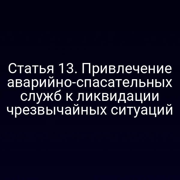 Статья 13. Привлечение аварийно-спасательных служб к ликвидации чрезвычайных ситуаций