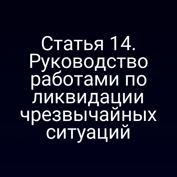 Статья 14. Руководство работами по ликвидации чрезвычайных ситуаций
