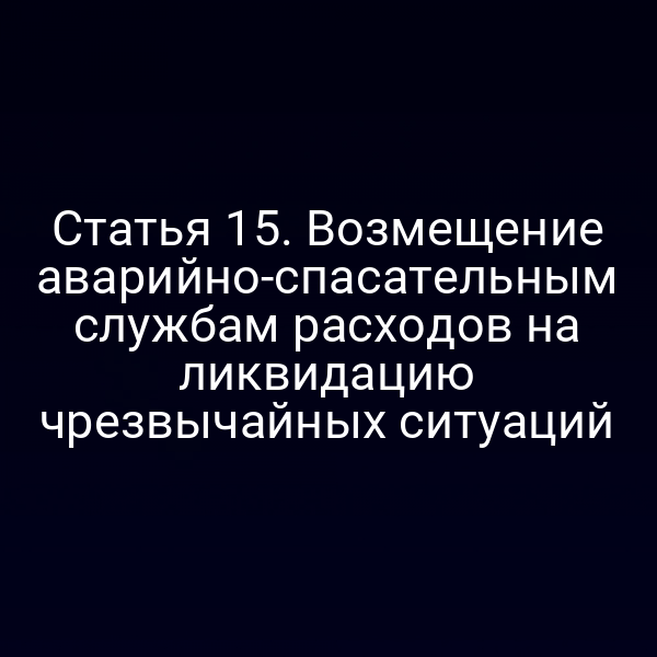 Статья 15. Возмещение аварийно-спасательным службам расходов на ликвидацию чрезвычайных ситуаций