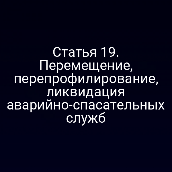 Статья 19. Перемещение, перепрофилирование, ликвидация аварийно-спасательных служб