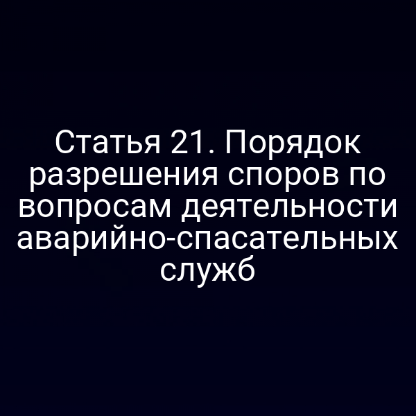 Статья 21. Порядок разрешения споров по вопросам деятельности аварийно-спасательных служб