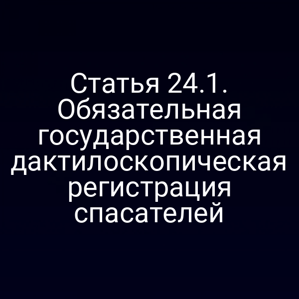 Статья 24.1. Обязательная государственная дактилоскопическая регистрация спасателей