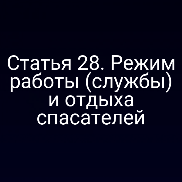 Статья 28. Режим работы (службы) и отдыха спасателей