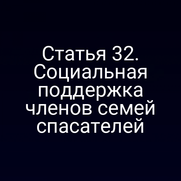 Статья 32. Социальная поддержка членов семей спасателей