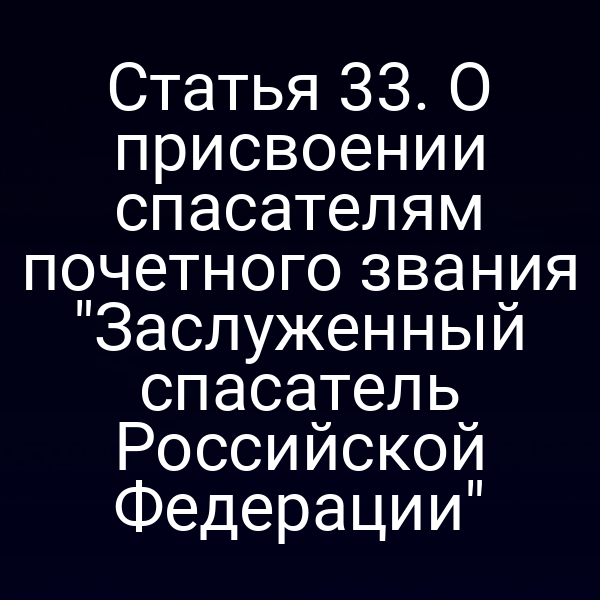 Статья 33. О присвоении спасателям почетного звания "Заслуженный спасатель Российской Федерации"