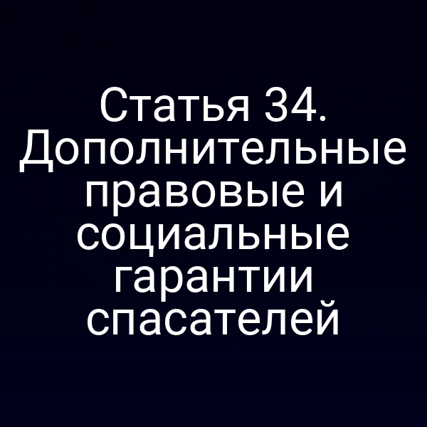 Статья 34. Дополнительные правовые и социальные гарантии спасателей