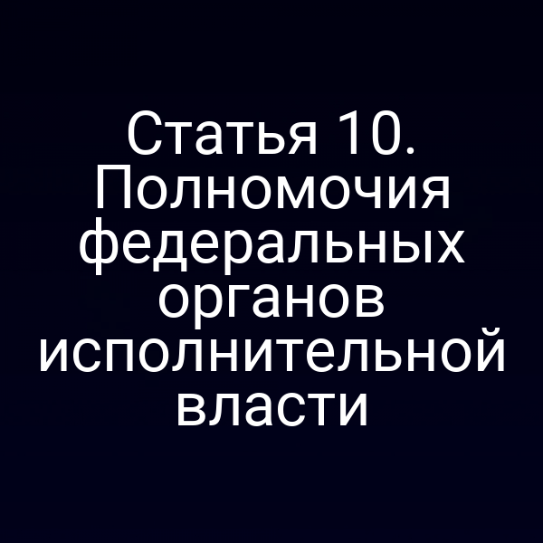 Статья 10. Полномочия федеральных органов исполнительной власти