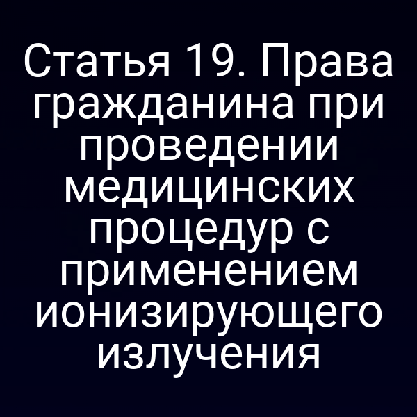 Статья 19. Права гражданина при проведении медицинских процедур с применением ионизирующего излучения