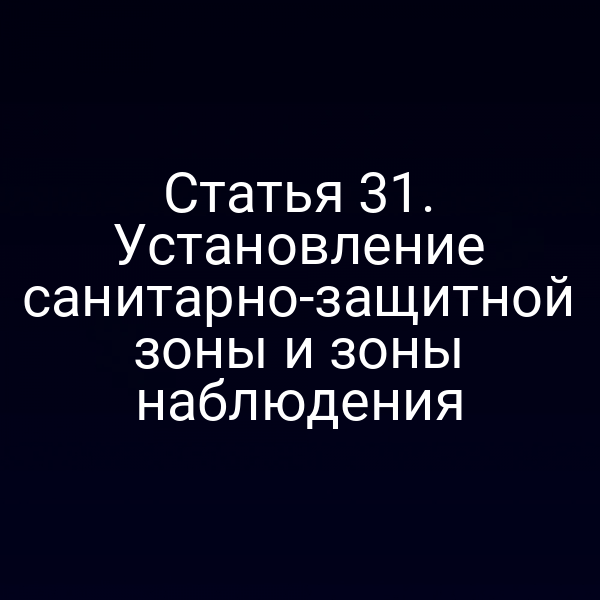Статья 31. Установление санитарно-защитной зоны и зоны наблюдения