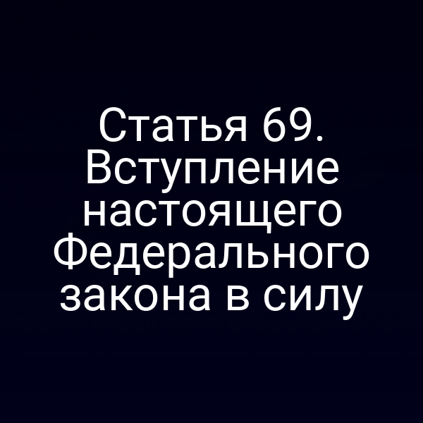 Статья 69. Вступление настоящего Федерального закона в силу