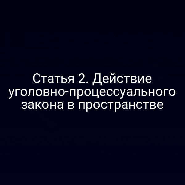 Статья 2. Действие уголовно-процессуального закона в пространстве