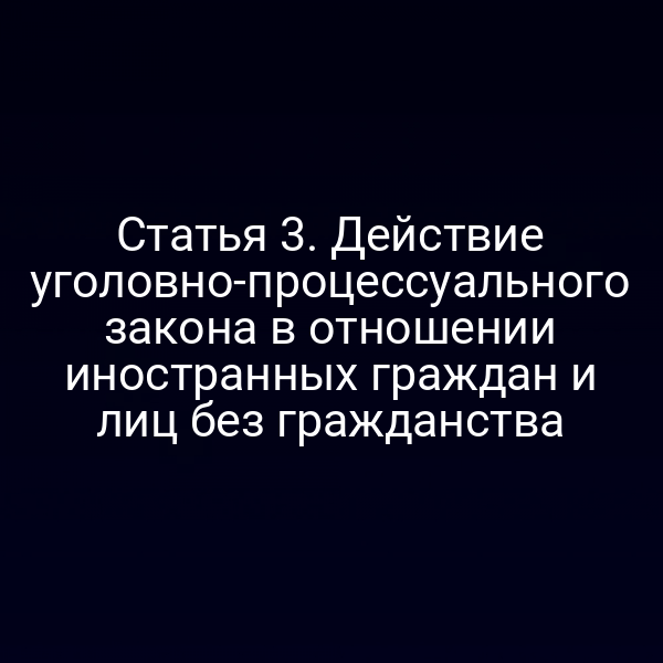 Статья 3. Действие уголовно-процессуального закона в отношении иностранных граждан и лиц без гражданства