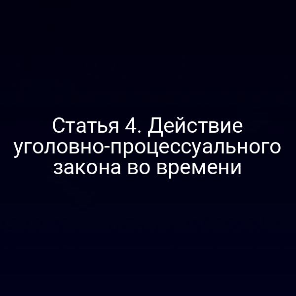 Статья 4. Действие уголовно-процессуального закона во времени