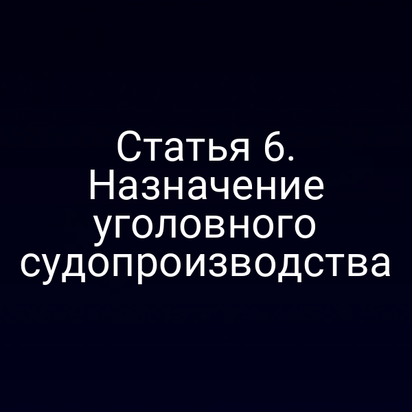Статья 6. Назначение уголовного судопроизводства