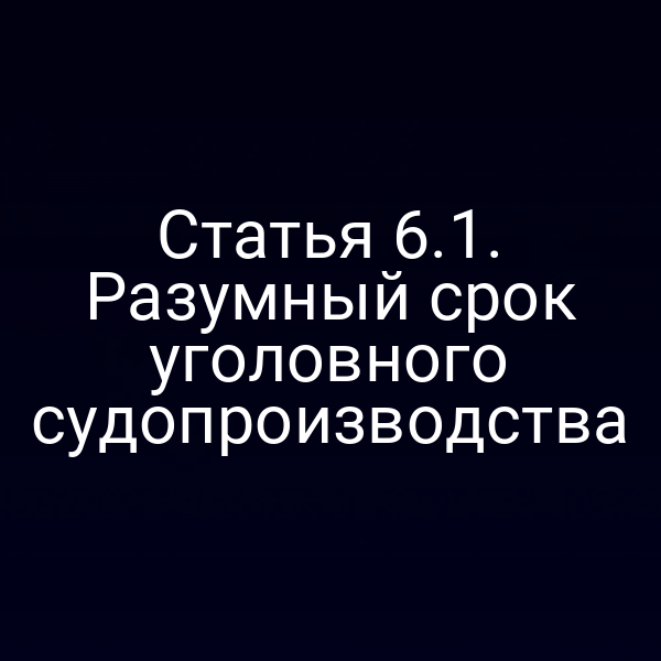 Статья 6.1. Разумный срок уголовного судопроизводства