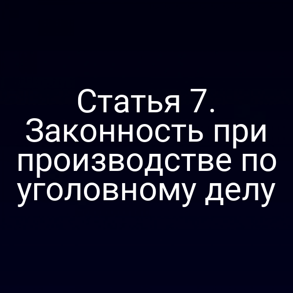 Статья 7. Законность при производстве по уголовному делу
