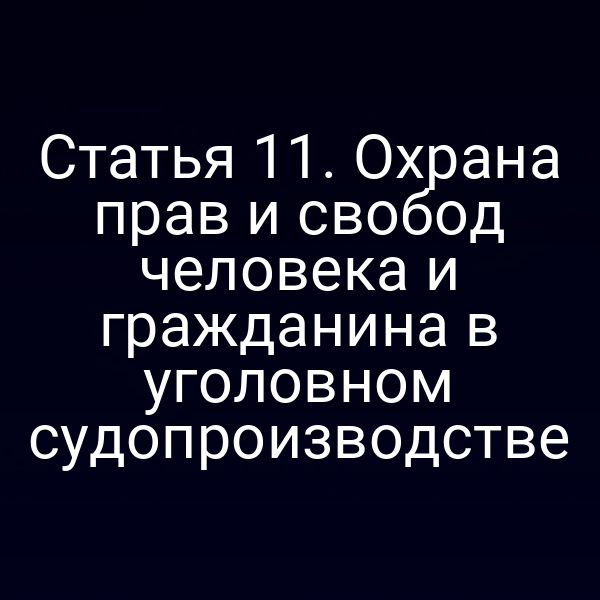 Статья 11. Охрана прав и свобод человека и гражданина в уголовном судопроизводстве