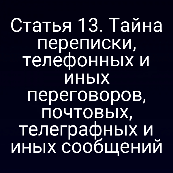 Статья 13. Тайна переписки, телефонных и иных переговоров, почтовых, телеграфных и иных сообщений